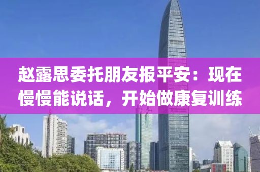 趙露思委托朋友報平安：現(xiàn)在慢慢能說話，開始做康復(fù)訓(xùn)練
