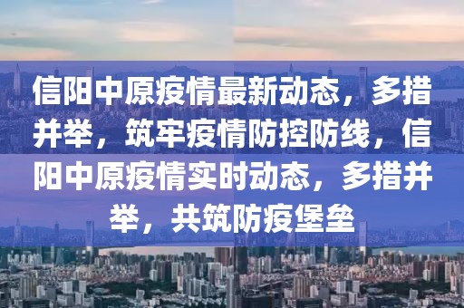 信陽(yáng)中原疫情最新動(dòng)態(tài)，多措并舉，筑牢疫情防控防線，信陽(yáng)中原疫情實(shí)時(shí)動(dòng)態(tài)，多措并舉，共筑防疫堡壘