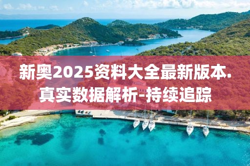 新奧2025資料大全最新版本.真實(shí)數(shù)據(jù)解析-持續(xù)追蹤