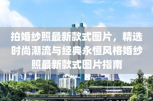 拍婚紗照最新款式圖片，精選時尚潮流與經(jīng)典永恒風(fēng)格婚紗照最新款式圖片指南