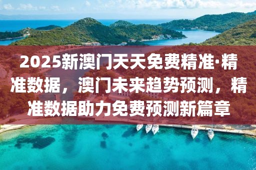 2025新澳門天天免費(fèi)精準(zhǔn)·精準(zhǔn)數(shù)據(jù)，澳門未來(lái)趨勢(shì)預(yù)測(cè)，精準(zhǔn)數(shù)據(jù)助力免費(fèi)預(yù)測(cè)新篇章