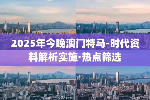 2025年今晚澳門特馬-時(shí)代資料解析實(shí)施·熱點(diǎn)篩選