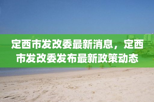 定西市發(fā)改委最新消息，定西市發(fā)改委發(fā)布最新政策動(dòng)態(tài)
