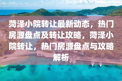 菏澤小院轉(zhuǎn)讓最新動(dòng)態(tài)，熱門房源盤點(diǎn)及轉(zhuǎn)讓攻略，菏澤小院轉(zhuǎn)讓，熱門房源盤點(diǎn)與攻略解析