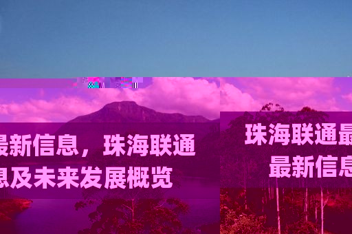 珠海聯(lián)通最新信息，珠海聯(lián)通最新信息及未來發(fā)展概覽