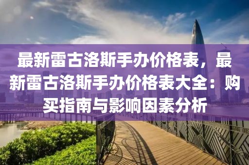 最新雷古洛斯手辦價(jià)格表，最新雷古洛斯手辦價(jià)格表大全：購(gòu)買(mǎi)指南與影響因素分析