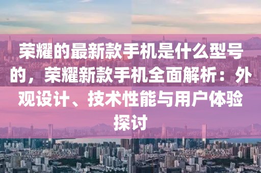 榮耀的最新款手機是什么型號的，榮耀新款手機全面解析：外觀設計、技術性能與用戶體驗探討