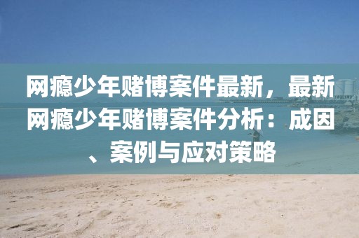 網(wǎng)癮少年賭博案件最新，最新網(wǎng)癮少年賭博案件分析：成因、案例與應(yīng)對策略