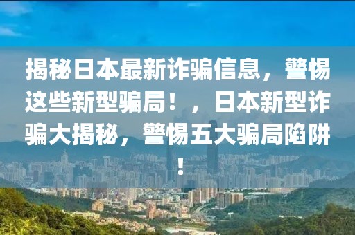 揭秘日本最新詐騙信息，警惕這些新型騙局！，日本新型詐騙大揭秘，警惕五大騙局陷阱！
