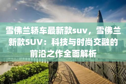雪佛蘭轎車最新款suv，雪佛蘭新款SUV：科技與時(shí)尚交融的前沿之作全面解析