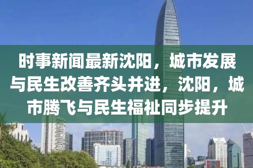時事新聞最新沈陽，城市發(fā)展與民生改善齊頭并進，沈陽，城市騰飛與民生福祉同步提升