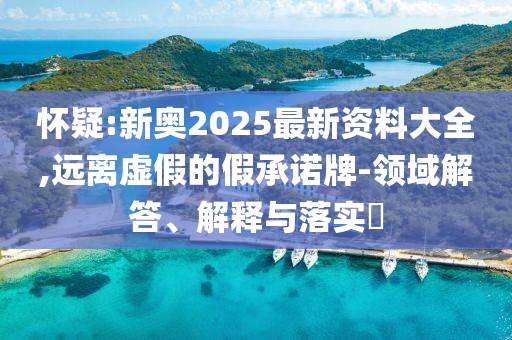 懷疑:新奧2025最新資料大全,遠(yuǎn)離虛假的假承諾牌-領(lǐng)域解答、解釋與落實(shí)?
