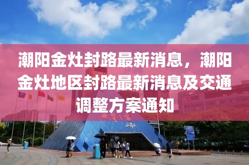 潮陽金灶封路最新消息，潮陽金灶地區(qū)封路最新消息及交通調(diào)整方案通知