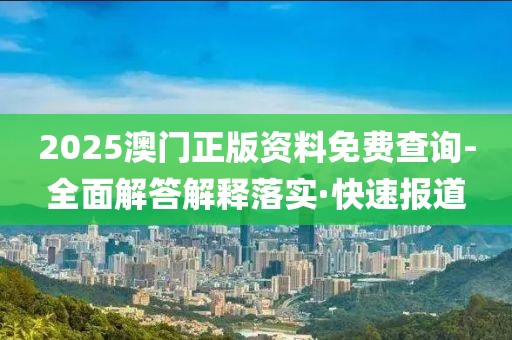 2025澳門正版資料免費(fèi)查詢-全面解答解釋落實·快速報道