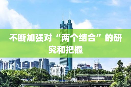 不斷加強(qiáng)對(duì)“兩個(gè)結(jié)合”的研究和把握