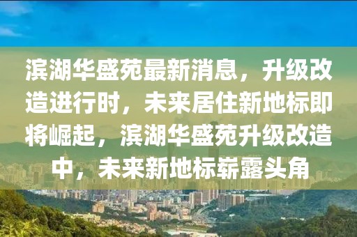 濱湖華盛苑最新消息，升級改造進行時，未來居住新地標(biāo)即將崛起，濱湖華盛苑升級改造中，未來新地標(biāo)嶄露頭角