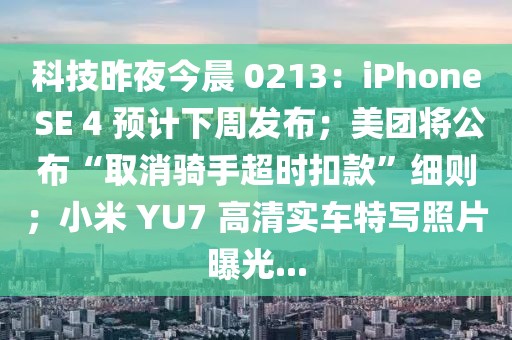 科技昨夜今晨 0213：iPhone SE 4 預(yù)計(jì)下周發(fā)布；美團(tuán)將公布“取消騎手超時(shí)扣款”細(xì)則；小米 YU7 高清實(shí)車特寫照片曝光...