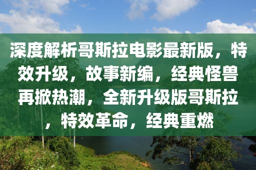 深度解析哥斯拉電影最新版，特效升級，故事新編，經(jīng)典怪獸再掀熱潮，全新升級版哥斯拉，特效革命，經(jīng)典重燃
