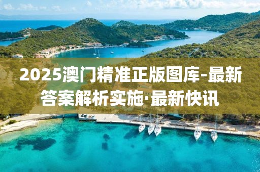 2025澳門精準正版圖庫-最新答案解析實施·最新快訊