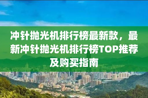 沖針拋光機(jī)排行榜最新款，最新沖針拋光機(jī)排行榜TOP推薦及購(gòu)買指南
