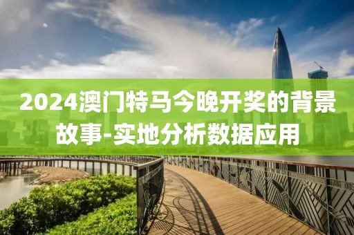2024澳門特馬今晚開獎的背景故事-實地分析數(shù)據(jù)應(yīng)用