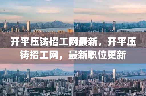 開平壓鑄招工網(wǎng)最新，開平壓鑄招工網(wǎng)，最新職位更新