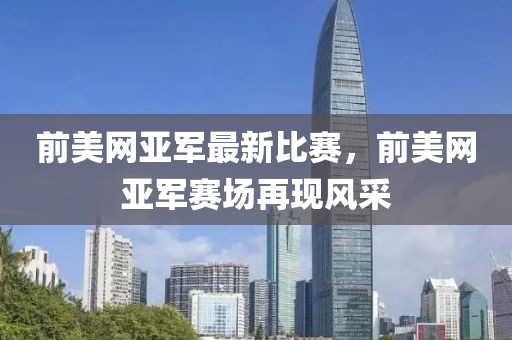前美網(wǎng)亞軍最新比賽，前美網(wǎng)亞軍賽場再現(xiàn)風(fēng)采