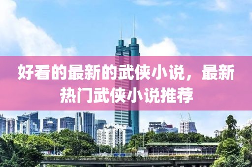 好看的最新的武俠小說，最新熱門武俠小說推薦