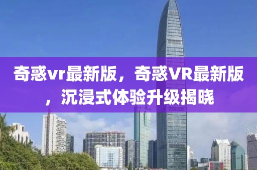 奇惑vr最新版，奇惑VR最新版，沉浸式體驗(yàn)升級(jí)揭曉