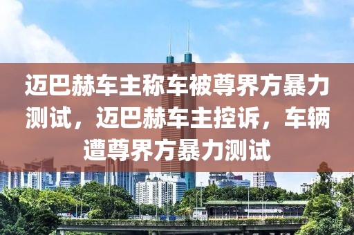 邁巴赫車主稱車被尊界方暴力測(cè)試，邁巴赫車主控訴，車輛遭尊界方暴力測(cè)試