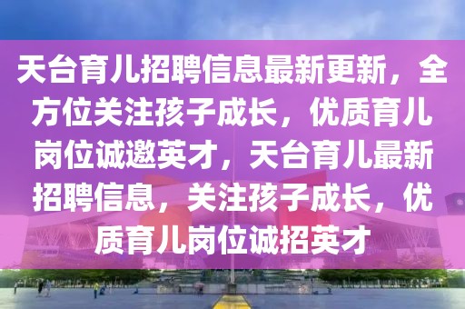 天臺育兒招聘信息最新更新，全方位關(guān)注孩子成長，優(yōu)質(zhì)育兒崗位誠邀英才，天臺育兒最新招聘信息，關(guān)注孩子成長，優(yōu)質(zhì)育兒崗位誠招英才