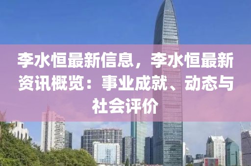 李水恒最新信息，李水恒最新資訊概覽：事業(yè)成就、動態(tài)與社會評價