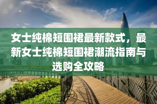 女士純棉短圍裙最新款式，最新女士純棉短圍裙潮流指南與選購全攻略