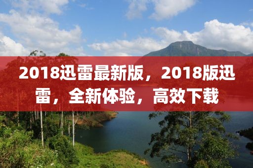 2018迅雷最新版，2018版迅雷，全新體驗，高效下載