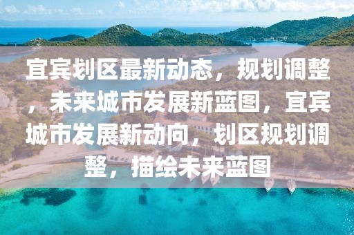 宜賓劃區(qū)最新動(dòng)態(tài)，規(guī)劃調(diào)整，未來城市發(fā)展新藍(lán)圖，宜賓城市發(fā)展新動(dòng)向，劃區(qū)規(guī)劃調(diào)整，描繪未來藍(lán)圖