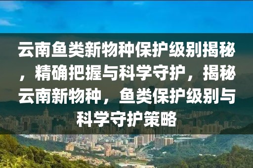 云南魚類新物種保護級別揭秘，精確把握與科學守護，揭秘云南新物種，魚類保護級別與科學守護策略