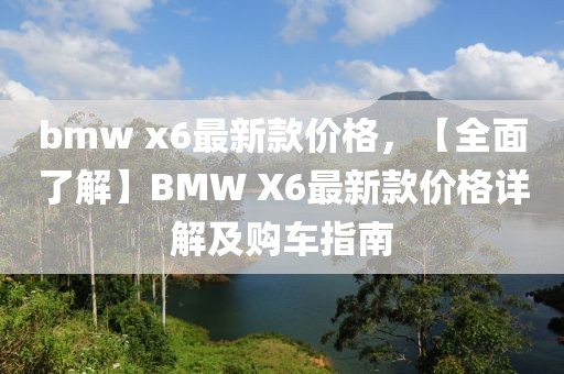 bmw x6最新款價(jià)格，【全面了解】BMW X6最新款價(jià)格詳解及購車指南