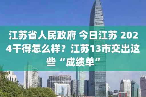 江蘇省人民政府 今日江蘇 2024干得怎么樣？江蘇13市交出這些“成績單”
