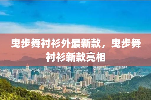 曳步舞襯衫外最新款，曳步舞襯衫新款亮相