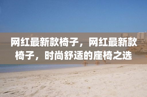 網(wǎng)紅最新款椅子，網(wǎng)紅最新款椅子，時尚舒適的座椅之選