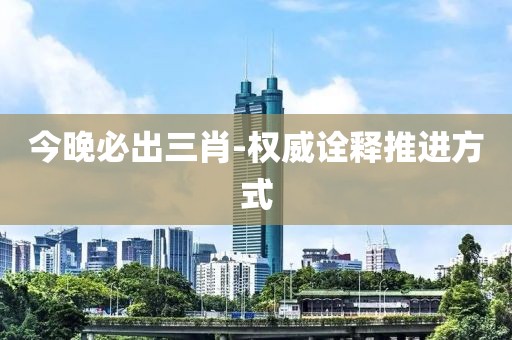 今晚必出三肖-權(quán)威詮釋推進(jìn)方式