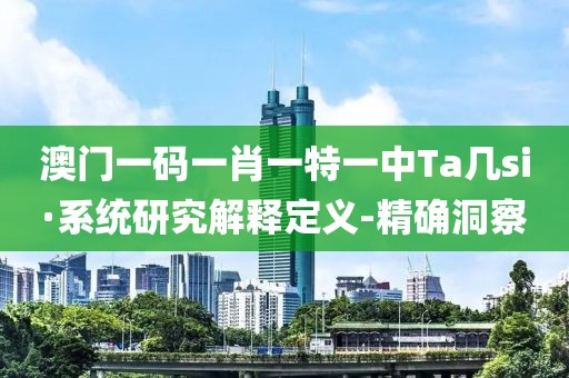 澳門一碼一肖一特一中Ta幾si·系統(tǒng)研究解釋定義-精確洞察