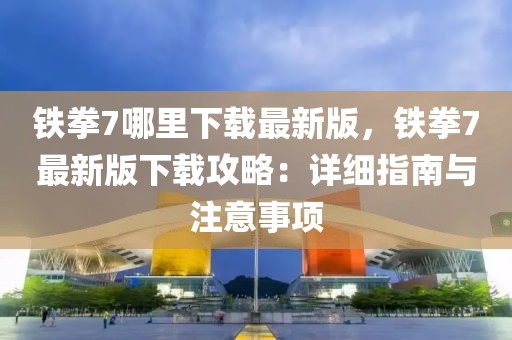 鐵拳7哪里下載最新版，鐵拳7最新版下載攻略：詳細(xì)指南與注意事項