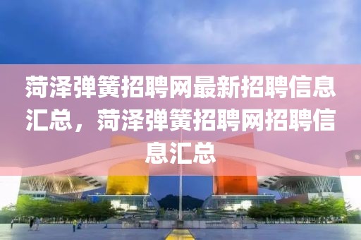 菏澤彈簧招聘網(wǎng)最新招聘信息匯總，菏澤彈簧招聘網(wǎng)招聘信息匯總