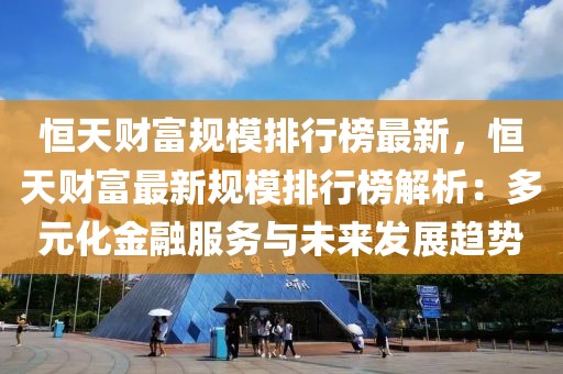恒天財富規(guī)模排行榜最新，恒天財富最新規(guī)模排行榜解析：多元化金融服務(wù)與未來發(fā)展趨勢