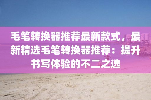 毛筆轉換器推薦最新款式，最新精選毛筆轉換器推薦：提升書寫體驗的不二之選