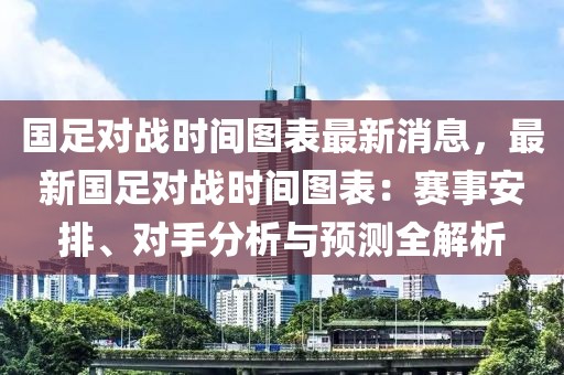 國足對(duì)戰(zhàn)時(shí)間圖表最新消息，最新國足對(duì)戰(zhàn)時(shí)間圖表：賽事安排、對(duì)手分析與預(yù)測全解析