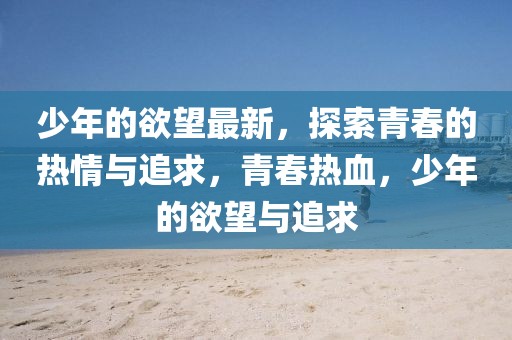 少年的欲望最新，探索青春的熱情與追求，青春熱血，少年的欲望與追求