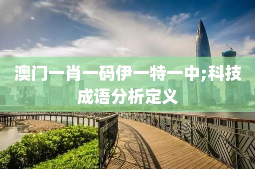 澳門一肖一碼伊一特一中;科技成語分析定義
