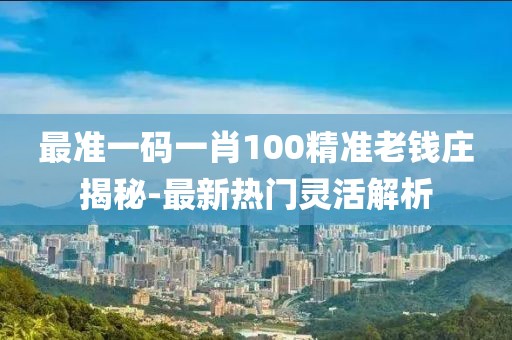 最準(zhǔn)一碼一肖100精準(zhǔn)老錢莊揭秘-最新熱門靈活解析